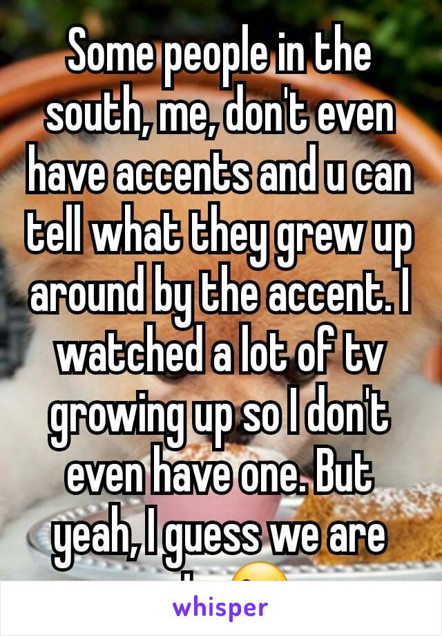 Some people in the south, me, don't even have accents and u can tell what they grew up around by the accent. I watched a lot of tv growing up so I don't even have one. But yeah, I guess we are cute😜