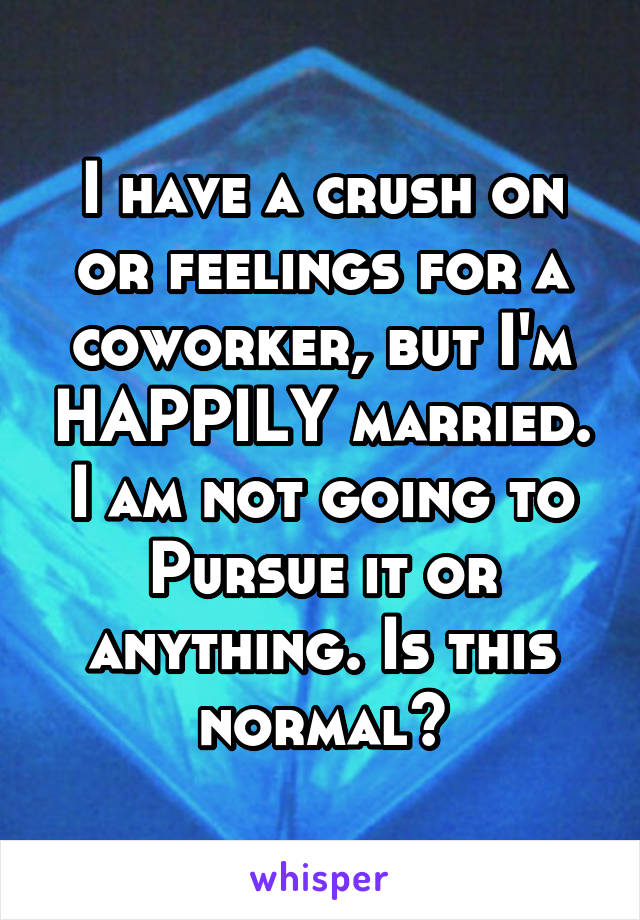 I have a crush on or feelings for a coworker, but I'm HAPPILY married. I am not going to Pursue it or anything. Is this normal?