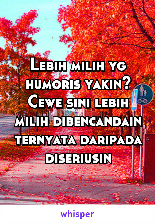 Lebih milih yg humoris yakin?
Cewe sini lebih milih dibencandain ternyata daripada diseriusin