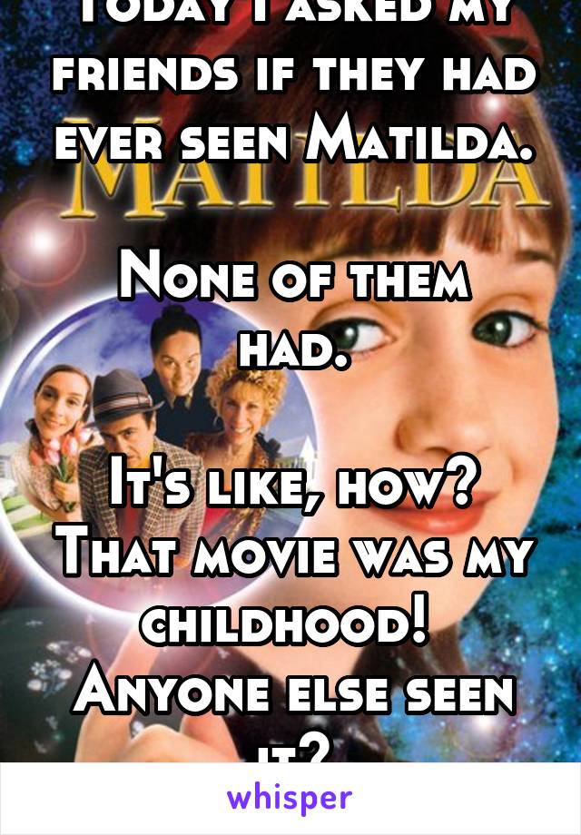 Today I asked my friends if they had ever seen Matilda.

None of them had.

It's like, how? That movie was my childhood! 
Anyone else seen it?
