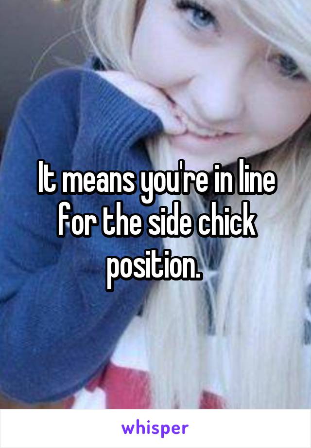 It means you're in line for the side chick position. 