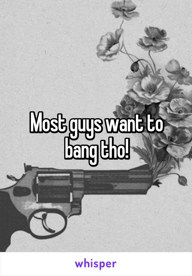 Most guys want to bang tho!