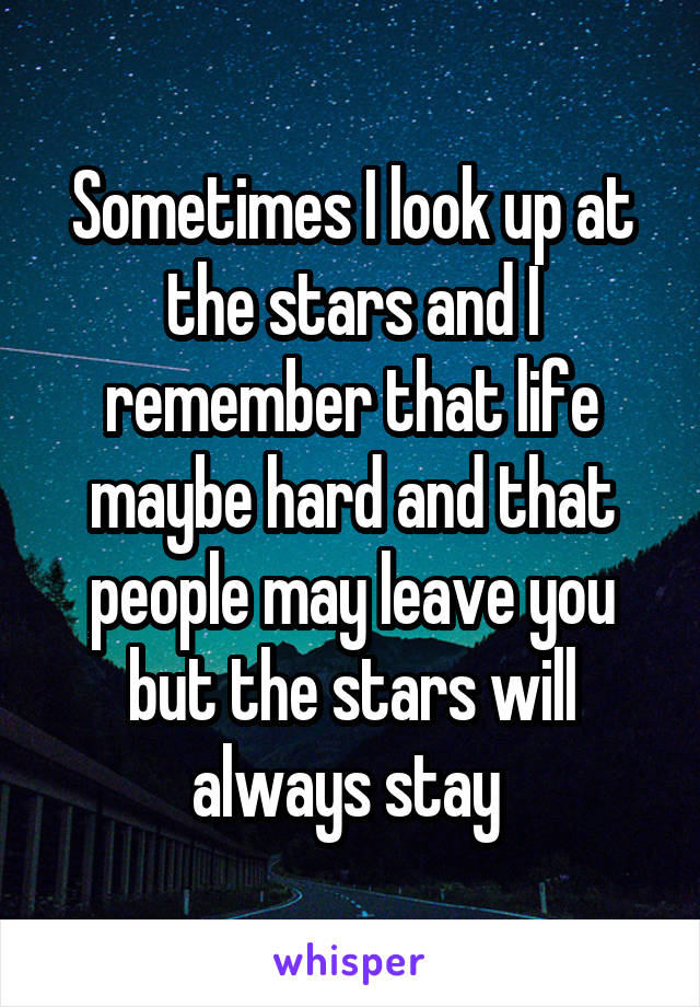 Sometimes I look up at the stars and I remember that life maybe hard and that people may leave you but the stars will always stay 