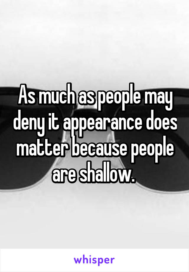 As much as people may deny it appearance does matter because people are shallow. 