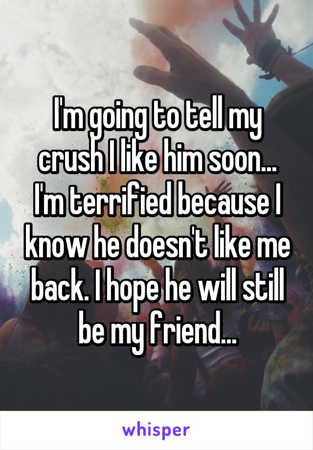 I'm going to tell my crush I like him soon... I'm terrified because I know he doesn't like me back. I hope he will still be my friend...