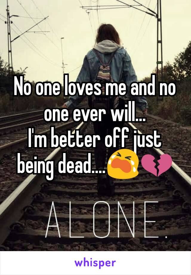 No one loves me and no one ever will...
I'm better off just being dead....😭💔