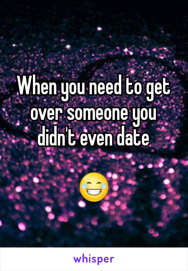 When you need to get over someone you didn't even date

😂