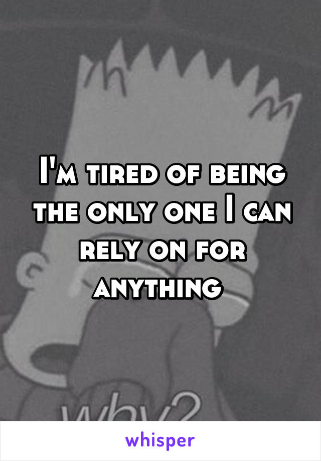 I'm tired of being the only one I can rely on for anything 