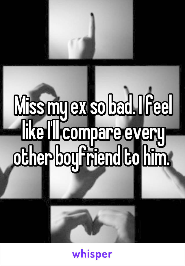 Miss my ex so bad. I feel like I'll compare every other boyfriend to him. 