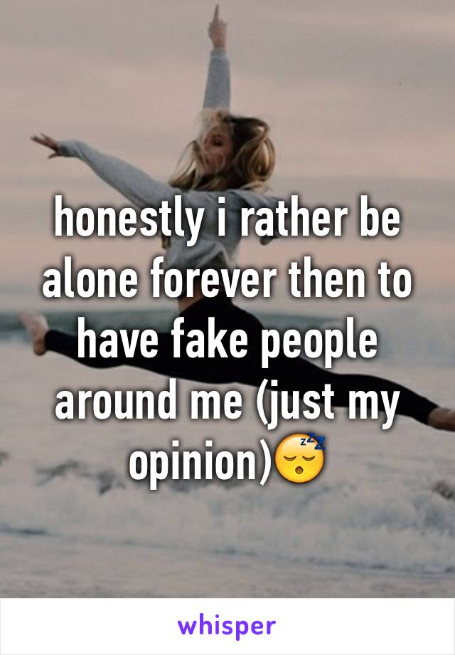 honestly i rather be alone forever then to have fake people around me (just my opinion)😴