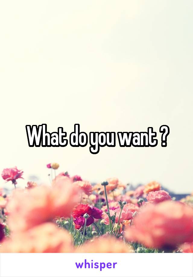 What do you want ?