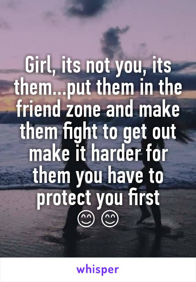 Girl, its not you, its them...put them in the friend zone and make them fight to get out make it harder for them you have to protect you first 😊😊