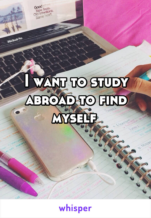 I want to study abroad to find myself 
