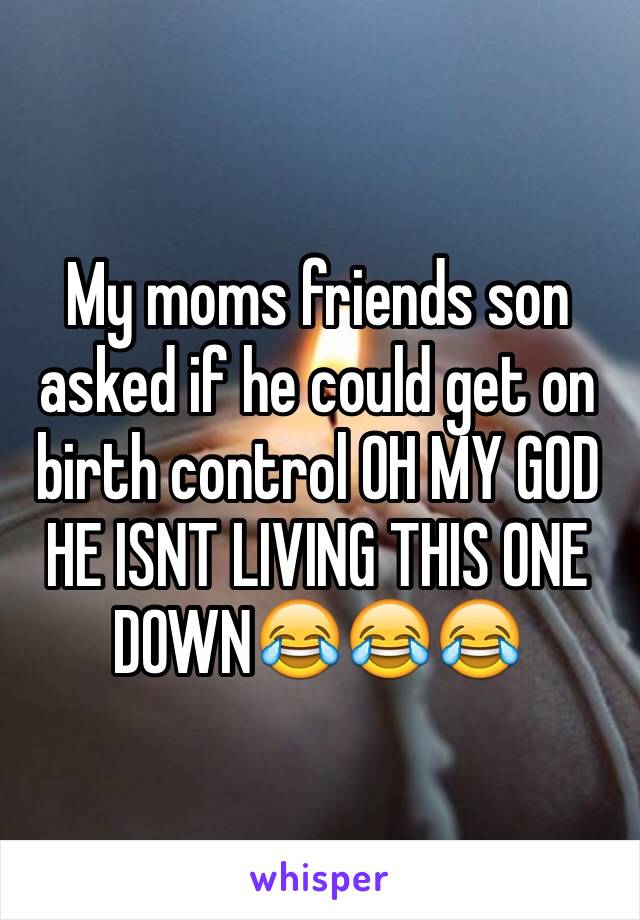 My moms friends son asked if he could get on birth control OH MY GOD HE ISNT LIVING THIS ONE DOWN😂😂😂