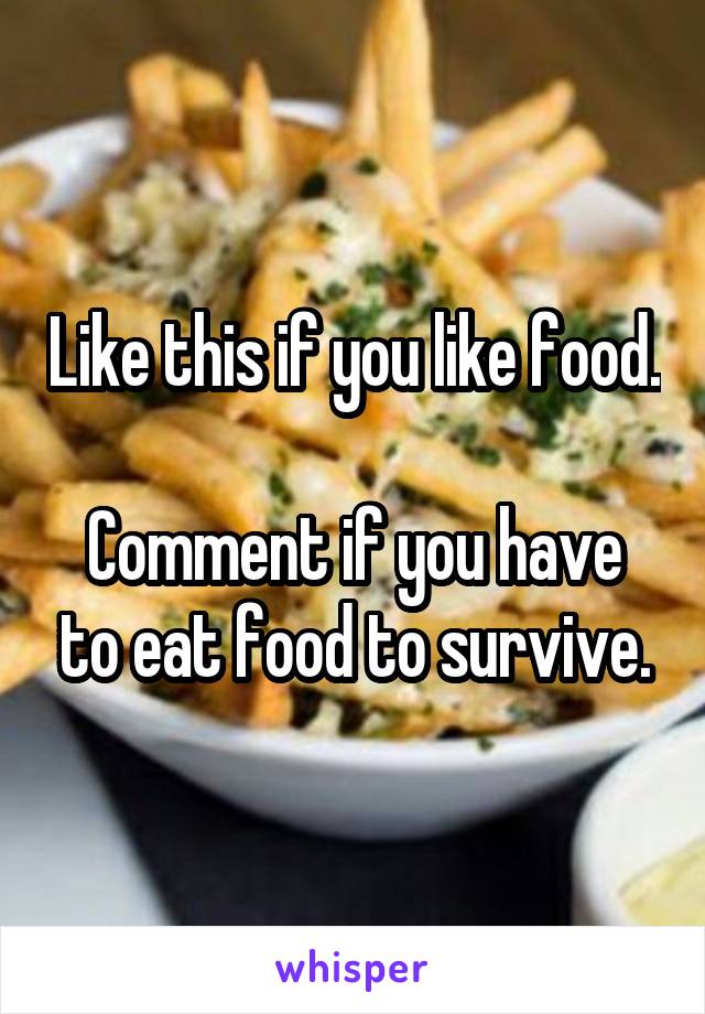 Like this if you like food.

Comment if you have to eat food to survive.