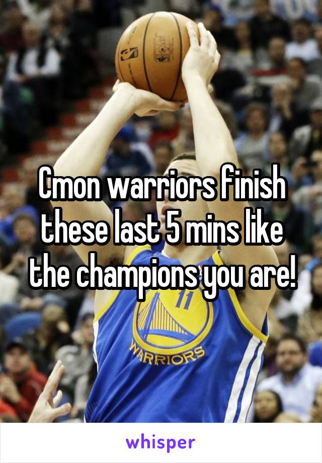 Cmon warriors finish these last 5 mins like the champions you are!