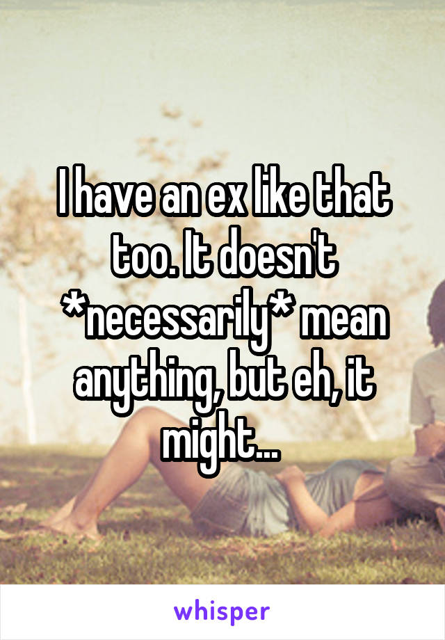 I have an ex like that too. It doesn't *necessarily* mean anything, but eh, it might... 