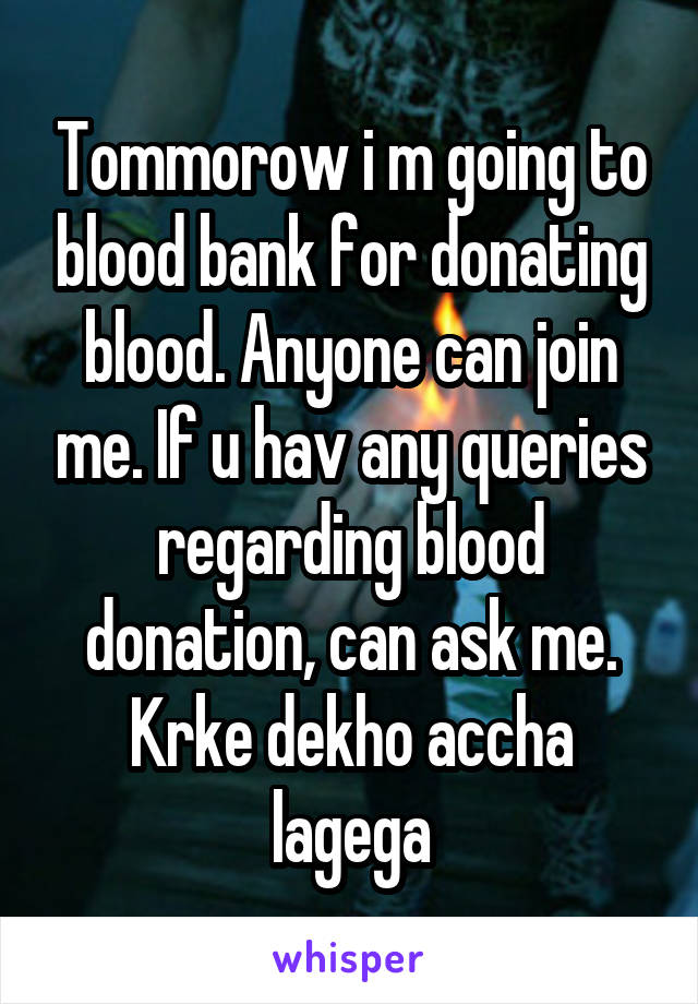 Tommorow i m going to blood bank for donating blood. Anyone can join me. If u hav any queries regarding blood donation, can ask me. Krke dekho accha lagega