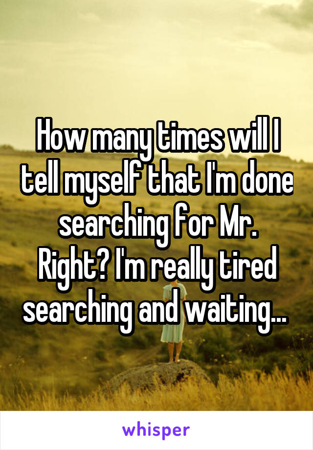 How many times will I tell myself that I'm done searching for Mr. Right? I'm really tired searching and waiting... 