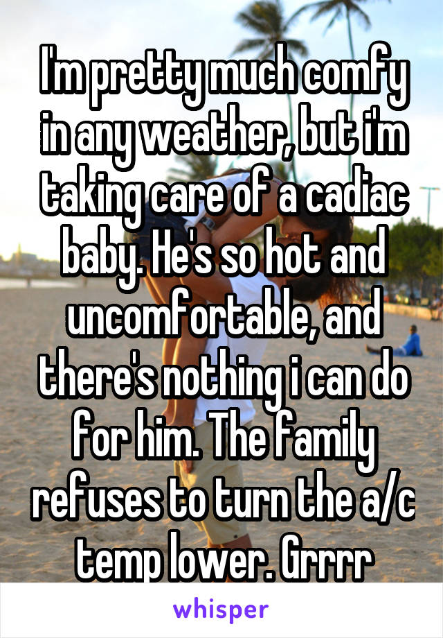 I'm pretty much comfy in any weather, but i'm taking care of a cadiac baby. He's so hot and uncomfortable, and there's nothing i can do for him. The family refuses to turn the a/c temp lower. Grrrr