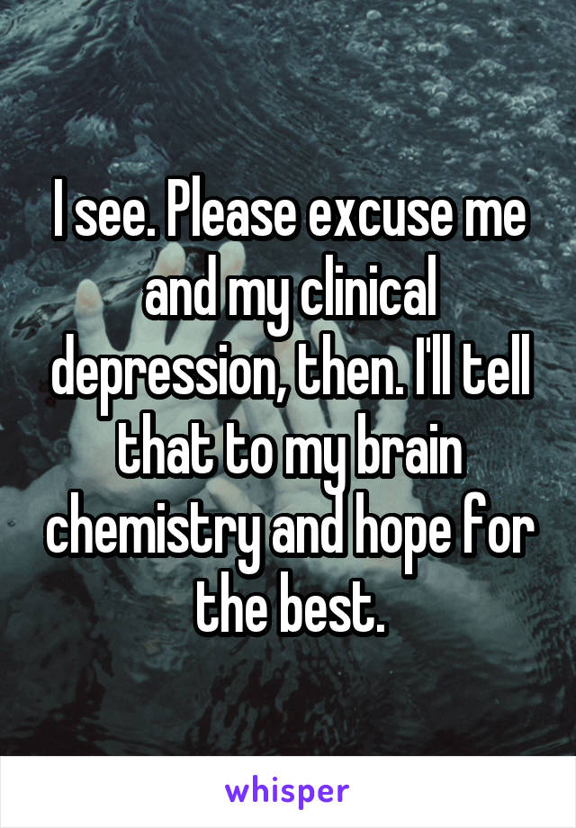 I see. Please excuse me and my clinical depression, then. I'll tell that to my brain chemistry and hope for the best.