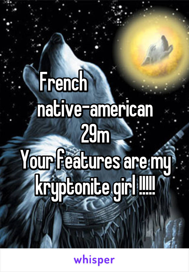 French                   native-american
29m
Your features are my kryptonite girl !!!!!