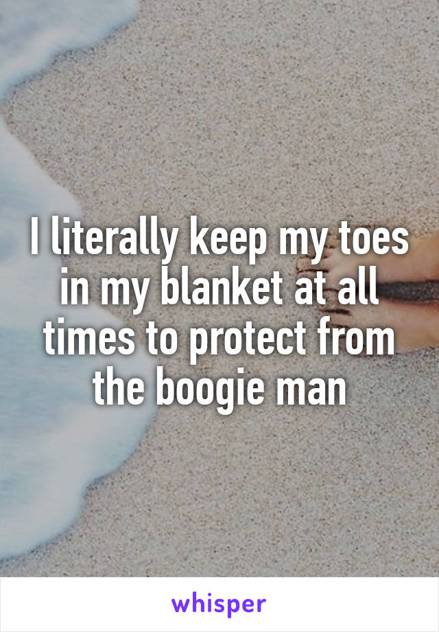 I literally keep my toes in my blanket at all times to protect from the boogie man