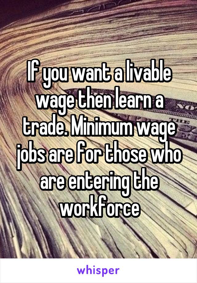 If you want a livable wage then learn a trade. Minimum wage jobs are for those who are entering the workforce