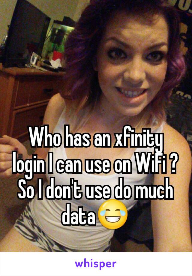 Who has an xfinity login I can use on WiFi ? So I don't use do much data😂