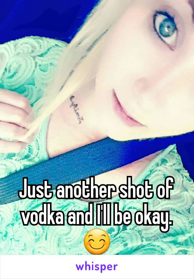 Just another shot of vodka and I'll be okay. 😊