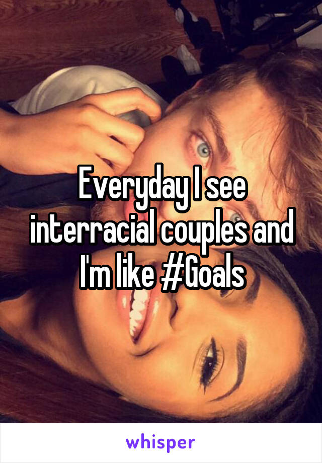 Everyday I see interracial couples and I'm like #Goals