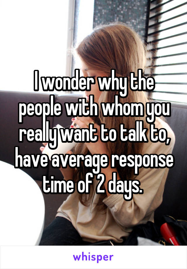 I wonder why the people with whom you really want to talk to, have average response time of 2 days. 