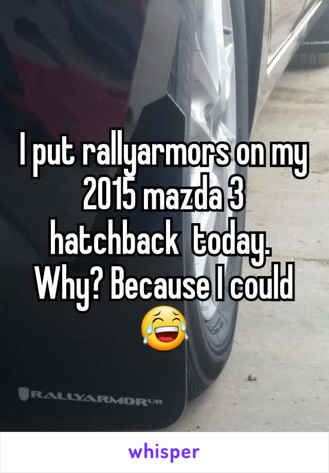 I put rallyarmors on my 2015 mazda 3 hatchback  today. 
Why? Because I could 😂