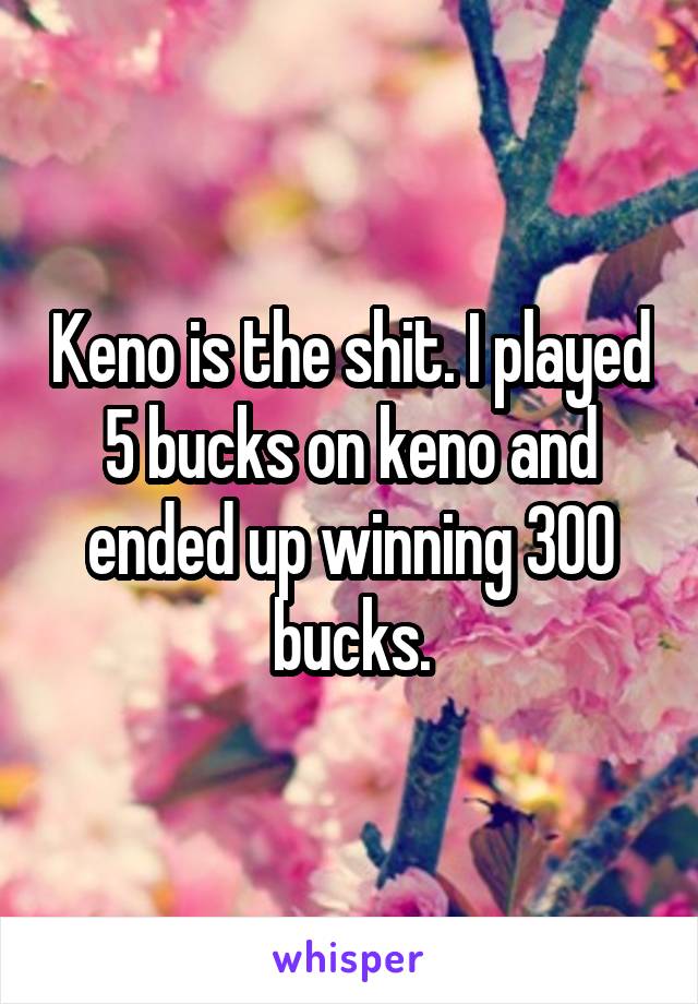 Keno is the shit. I played 5 bucks on keno and ended up winning 300 bucks.