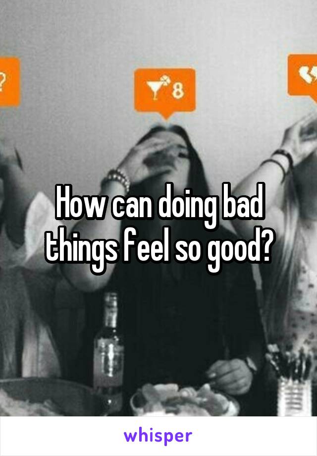 How can doing bad things feel so good?