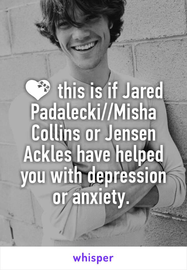 💝 this is if Jared Padalecki//Misha Collins or Jensen Ackles have helped you with depression or anxiety. 