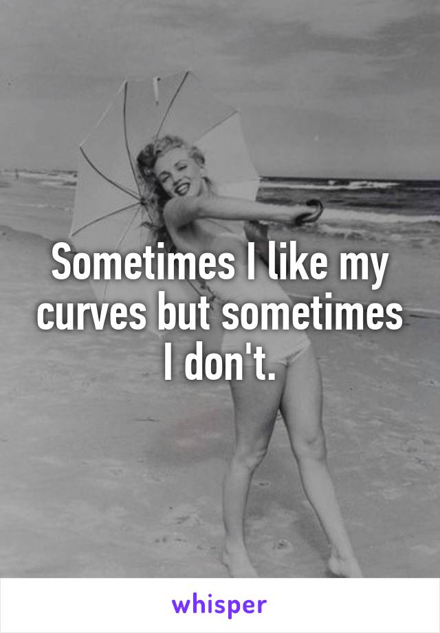 Sometimes I like my curves but sometimes I don't.