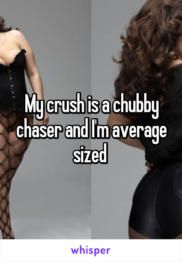 My crush is a chubby chaser and I'm average sized 