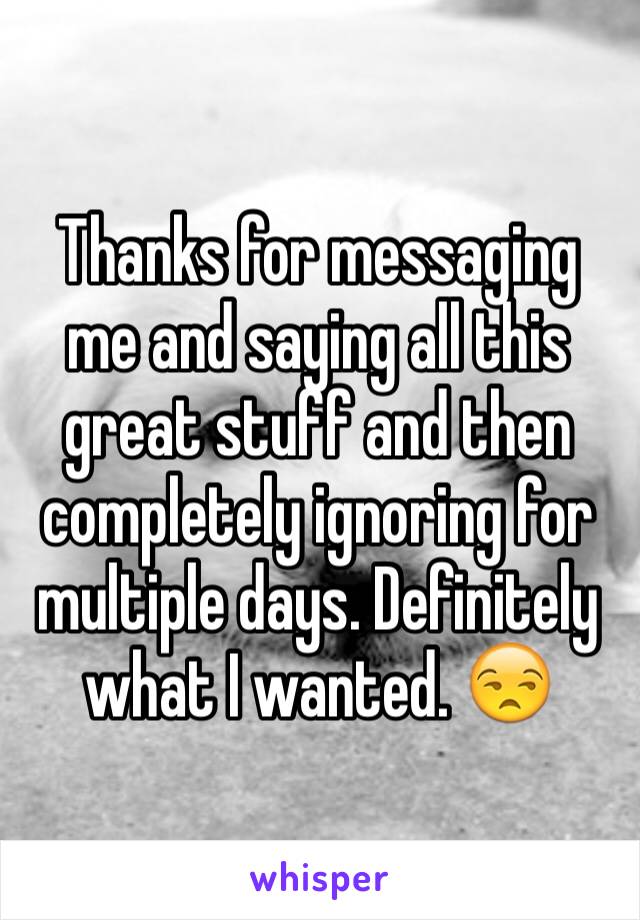 Thanks for messaging me and saying all this great stuff and then completely ignoring for multiple days. Definitely what I wanted. 😒