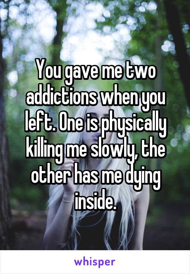 You gave me two addictions when you left. One is physically killing me slowly, the other has me dying inside.