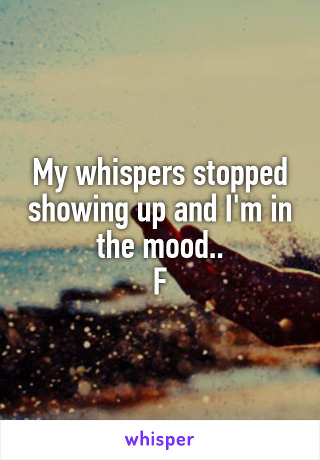 My whispers stopped showing up and I'm in the mood..
F