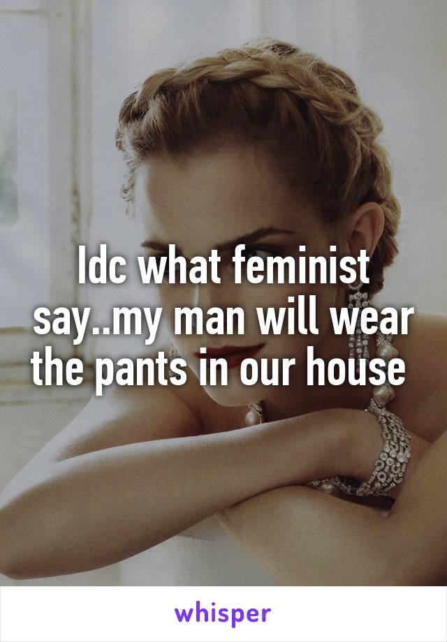 Idc what feminist say..my man will wear the pants in our house 