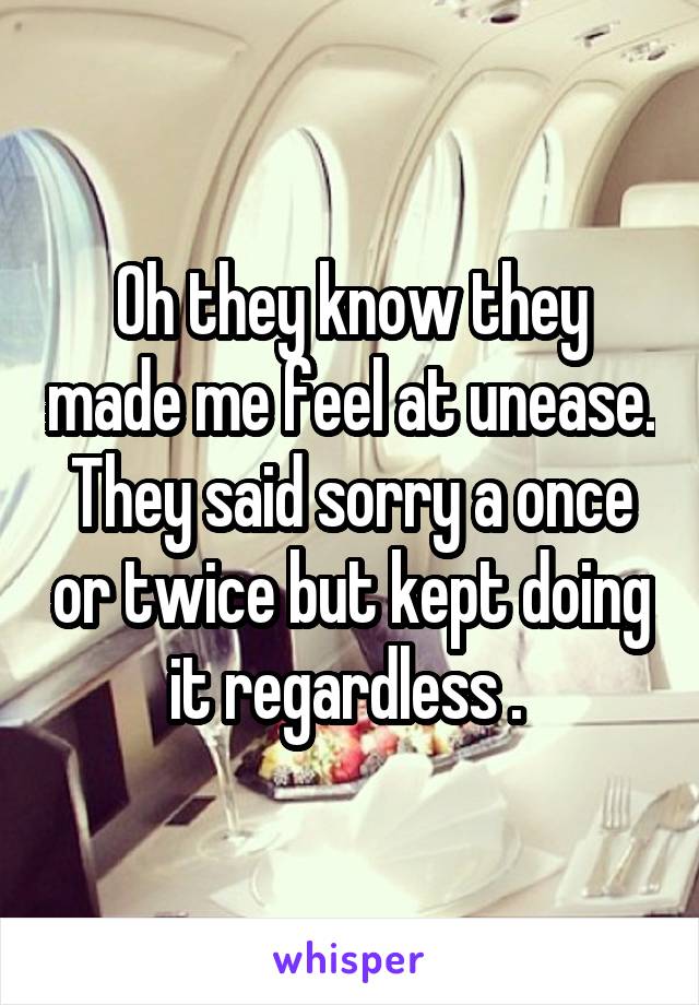 Oh they know they made me feel at unease. They said sorry a once or twice but kept doing it regardless . 