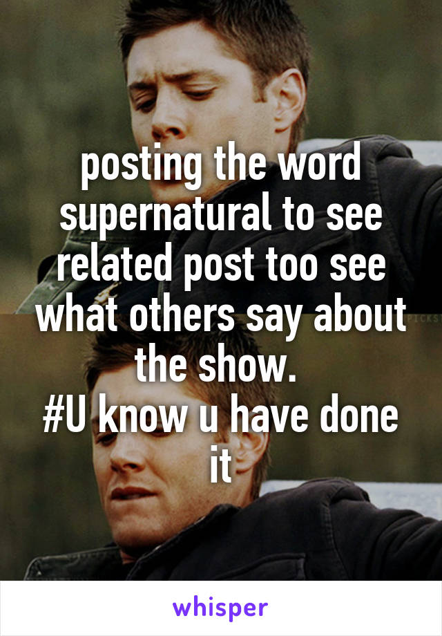 posting the word supernatural to see related post too see what others say about the show. 
#U know u have done it