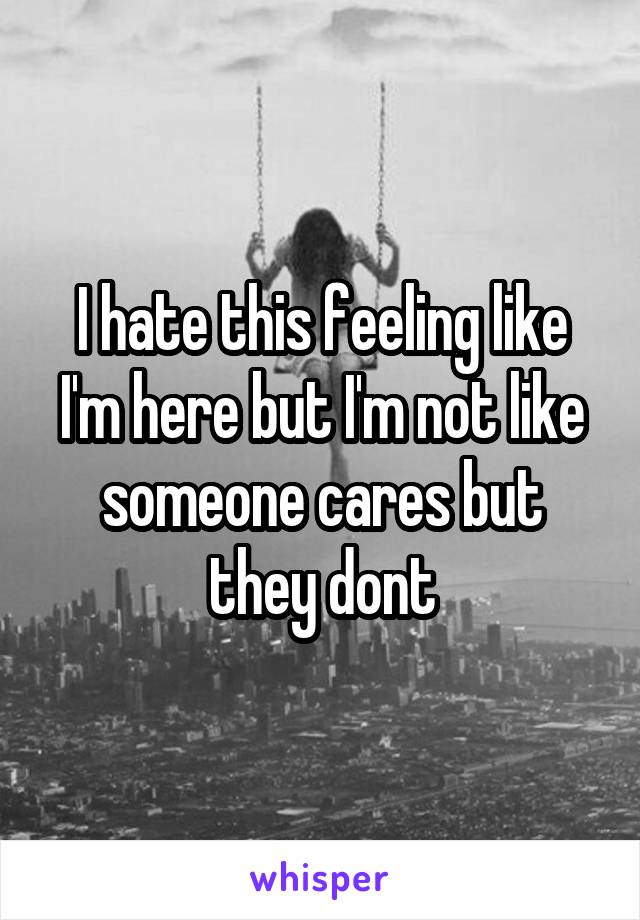 I hate this feeling like I'm here but I'm not like someone cares but they dont