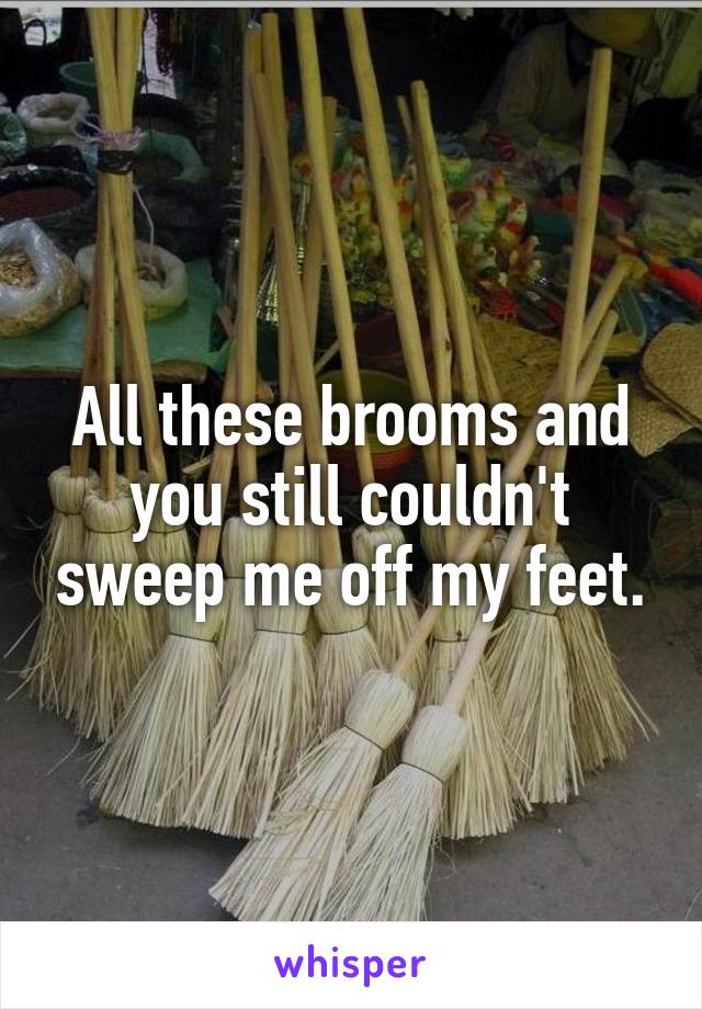 All these brooms and you still couldn't sweep me off my feet.