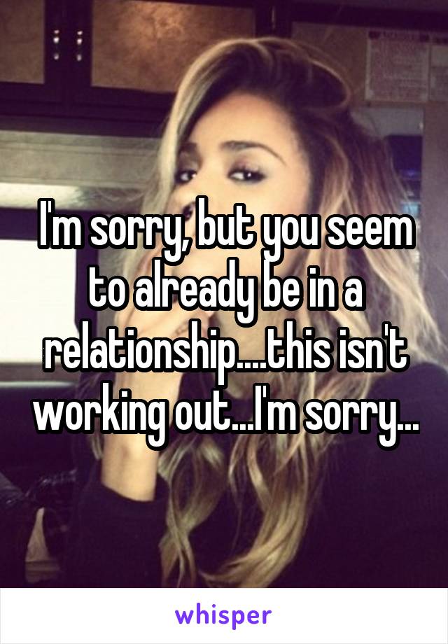 I'm sorry, but you seem to already be in a relationship....this isn't working out...I'm sorry...