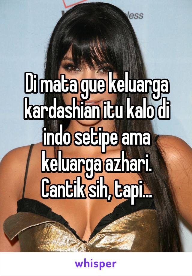 Di mata gue keluarga kardashian itu kalo di indo setipe ama keluarga azhari.
Cantik sih, tapi...