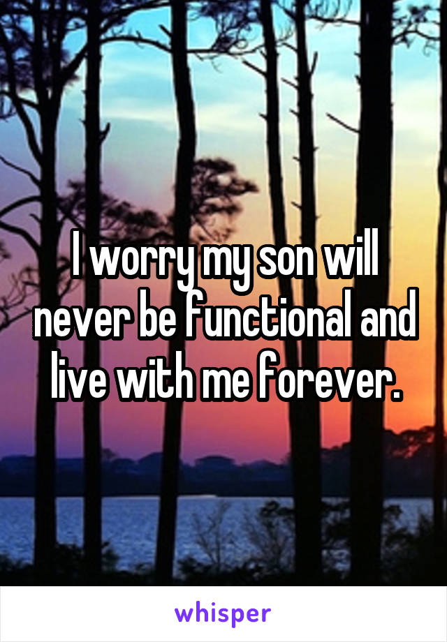 I worry my son will never be functional and live with me forever.