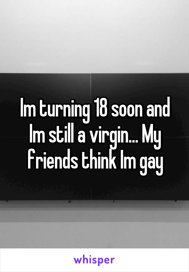 Im turning 18 soon and Im still a virgin... My friends think Im gay